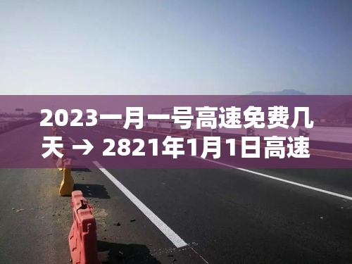 2023一月一号高速免费几天 → 2821年1月1日高速免费吗 2023一月一号高速免费几天 → 2821年1月1日高速免费吗