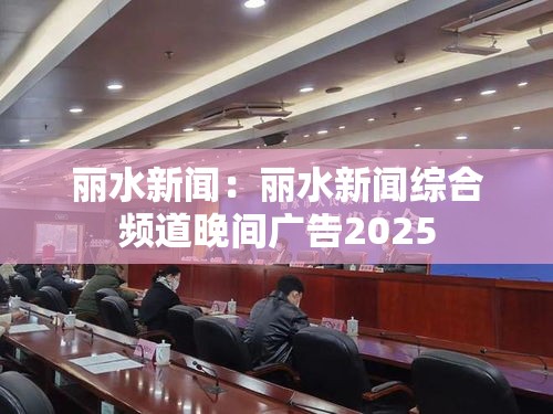 丽水新闻:丽水新闻综合频道晚间广告2025 丽水新闻:丽水新闻综合频道晚间广告2025