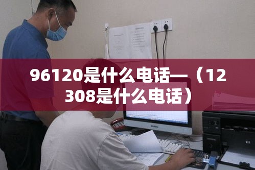 96120是什么电话—(12308是什么电话) 96120是什么电话—(12308是什么电话)