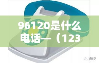 96120是什么电话—(12308是什么电话) 96120是什么电话—(12308是什么电话)
