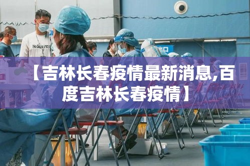 【吉林长春疫情最新消息,百度吉林长春疫情】 【吉林长春疫情最新消息,百度吉林长春疫情】