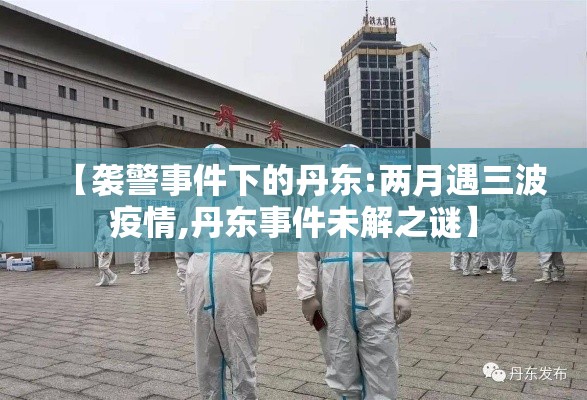 【袭警事件下的丹东:两月遇三波疫情,丹东事件未解之谜】