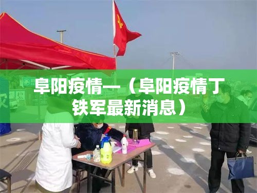 阜阳疫情—(阜阳疫情丁铁军最新消息) 阜阳疫情—(阜阳疫情丁铁军最新消息)
