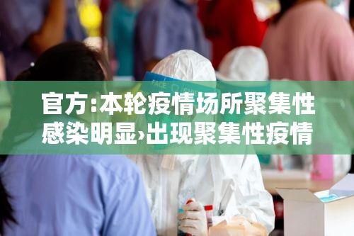 官方:本轮疫情场所聚集性感染明显›出现聚集性疫情