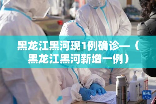 黑龙江黑河现1例确诊—(黑龙江黑河新增一例) 黑龙江黑河现1例确诊—(黑龙江黑河新增一例)