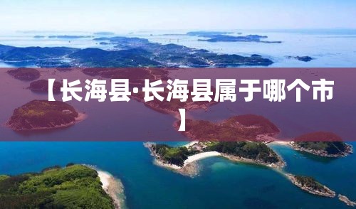 【长海县·长海县属于哪个市】 【长海县·长海县属于哪个市】