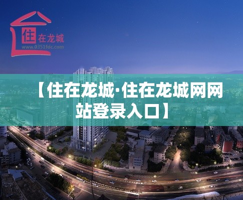 【住在龙城·住在龙城网网站登录入口】 【住在龙城·住在龙城网网站登录入口】