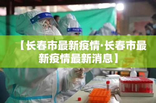 【长春市最新疫情·长春市最新疫情最新消息】 【长春市最新疫情·长春市最新疫情最新消息】