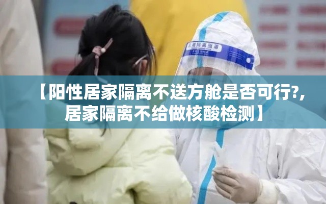【阳性居家隔离不送方舱是否可行?,居家隔离不给做核酸检测】 【阳性居家隔离不送方舱是否可行?,居家隔离不给做核酸检测】