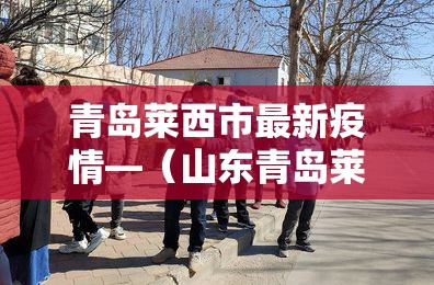 青岛莱西市最新疫情—（山东青岛莱西肺炎疫情）