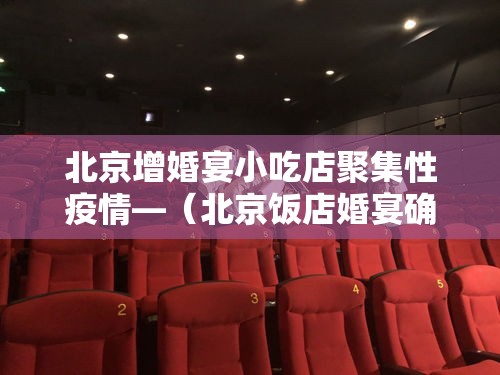 北京增婚宴小吃店聚集性疫情—(北京饭店婚宴确诊) 北京增婚宴小吃店聚集性疫情—(北京饭店婚宴确诊)