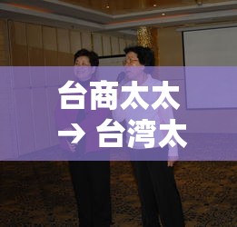 台商太太 → 台湾太太是什么意思 台商太太 → 台湾太太是什么意思