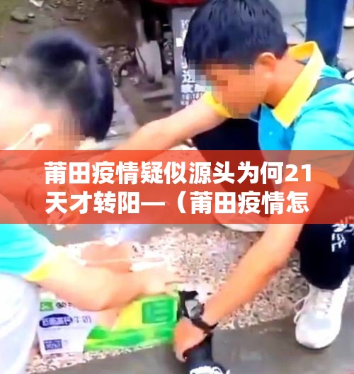 莆田疫情疑似源头为何21天才转阳—(莆田疫情怎么回事) 莆田疫情疑似源头为何21天才转阳—(莆田疫情怎么回事)